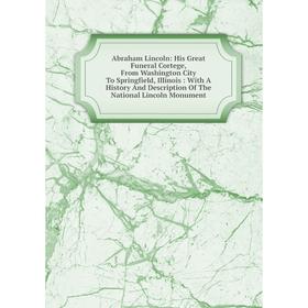 

Книга Abraham Lincoln: His Great Funeral Cortege, From Washington City To Springfield, Illinois: With A History And Description Of The National Lincol