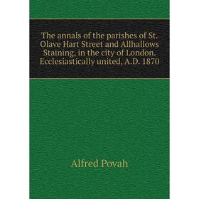 

Книга The annals of the parishes of St. Olave Hart Street and Allhallows Staining, in the city of London. Ecclesiastically united, A.D. 1870