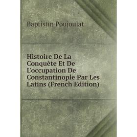 

Книга Histoire De La Conquète Et De L'occupation De Constantinople Par Les Latins (French Edition)