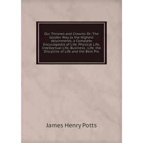 

Книга Our Thrones and Crowns: Or: The Golden Way to the Highest Attainments a Complete Encyclopedia of Life Physical Life, Intellectual Life, Business