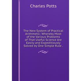 

Книга The New System of Practical Arithmetic: Whereby Most of the Various Problems of That Useful Science Are Easily and Expeditiously Solved by One S