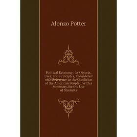 

Книга Political Economy: Its Objects, Uses, and Principles, Considered with Reference to the Condition of the American People: With a Summary, for the