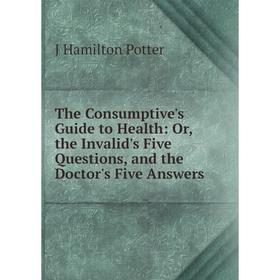 

Книга The Consumptive's Guide to Health: Or, the Invalid's Five Questions, and the Doctor's Five Answers
