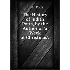 

Книга The History of Judith Potts, by the Author of 'a Week at Christmas'.