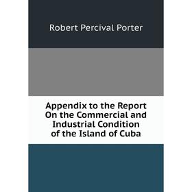 

Книга Appendix to the Report On the Commercial and Industrial Condition of the Island of Cuba