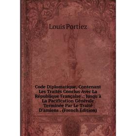 

Книга Code Diplomatique, Contenant Les Traités Conclus Avec La République Française.: Jusqu'à La Pacification Générale Terminée Par Le Traité D'amiens