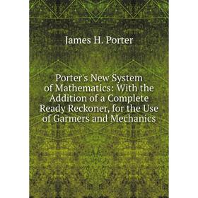 

Книга Porter's New System of Mathematics: With the Addition of a Complete Ready Reckoner, for the Use of Garmers and Mechanics