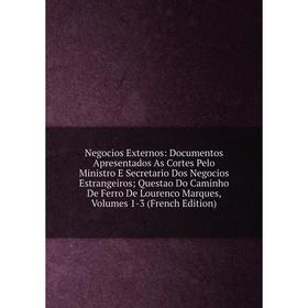 

Книга Negocios Externos: Documentos Apresentados As Cortes Pelo Ministro E Secretario Dos Negocios Estrangeiros; Questao Do Caminho De Ferro De Louren