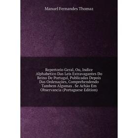 

Книга Repertorio Geral, Ou, Indice Alphabetico Das Leis Extravagantes Do Reino De Portugal, Publicadas Depois Das Ordenações, Comprehendendo Tambem Al