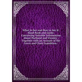 

Книга What to See and How to See It: Hand Book and Guide, Containing Valuable Information About Portland and Vicinity: Together with an Account of the