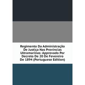 

Книга Regimento Da Administração De Justiça Nas Provincias Ultramarinas: Approvado Por Decreto De 20 De Fevereiro De 1894 (Portuguese Edition)