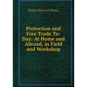 

Книга Protection and Free Trade To-Day: At Home and Abroad, in Field and Workshop