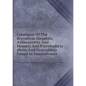 

Книга Catalogue Of The Bryophyta (hepatics, Anthocerotes And Mosses) And Pteridophyta (ferns And Fern-allies) Found In Pennsylvania