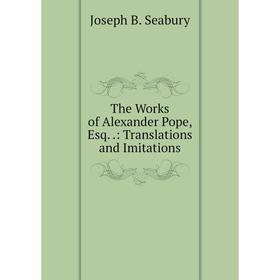 

Книга The Works of Alexander Pope, Esq..: Translations and Imitations