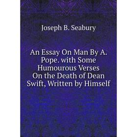 

Книга An Essay On Man By A. Pope. with Some Humourous Verses On the Death of Dean Swift, Written by Himself