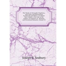 

Книга The Works of Alexander Popekesq., with Notes and Illustrations by Himself and Others: To Which Were Added, a New Life of the Author, an Estimate