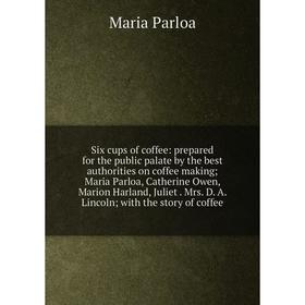 

Книга Six cups of coffee: prepared for the public palate by the best authorities on coffee making; Maria Parloa, Catherine Owen, Marion Harland, Julie