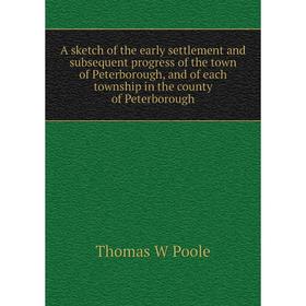 

Книга A sketch of the early settlement and subsequent progress of the town of Peterborough, and of each township in the county of Peterborough