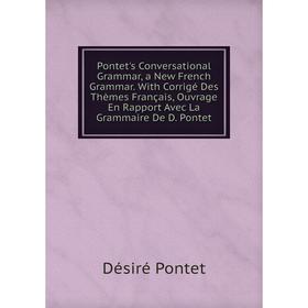 

Книга Pontet's Conversational Grammar, a New French Grammar. With Corrigé Des Thèmes Français, Ouvrage En Rapport Avec La Grammaire De D. Pontet