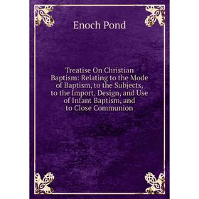 

Книга Treatise On Christian Baptism: Relating to the Mode of Baptism, to the Subjects, to the Import, Design, and Use of Infant Baptism, and to Close
