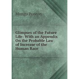 

Книга Glimpses of the Future Life: With an Appendix On the Probable Law of Increase of the Human Race