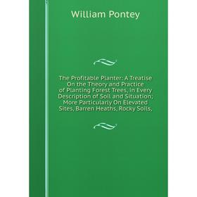

Книга The Profitable Planter: A Treatise On the Theory and Practice of Planting Forest Trees, in Every Description of Soil and Situation; More Particu