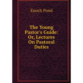 

Книга The Young Pastor's Guide: Or, Lectures On Pastoral Duties