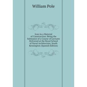 

Книга Iron As a Material of Construction: Being the Substance of a Course of Lectures Delivered at the Royal School of Naval Architecture, South Kensi