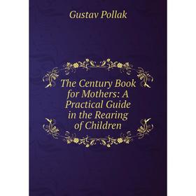 

Книга The Century Book for Mothers: A Practical Guide in the Rearing of Children