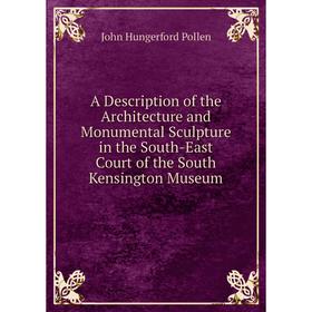 

Книга A Description of the Architecture and Monumental Sculpture in the South-East Court of the South Kensington Museum