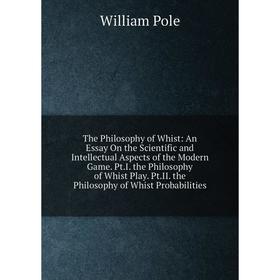 

Книга The Philosophy of Whist: An Essay On the Scientific and Intellectual Aspects of the Modern Game. Pt.I. the Philosophy of Whist Play. Pt.II. the