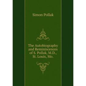 

Книга The Autobiography and Reminiscences of S. Pollak, M.D., St. Louis, Mo.