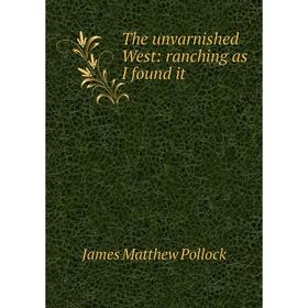 

Книга The unvarnished West: ranching as I found it