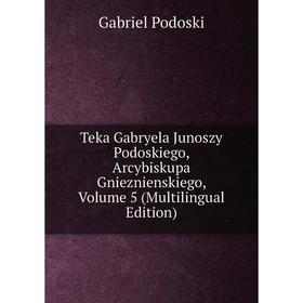

Книга Teka Gabryela Junoszy Podoskiego, Arcybiskupa Gnieznienskiego, Volume 5 (Multilingual Edition)