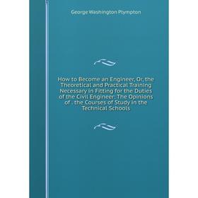 

Книга How to Become an Engineer, Or, the Theoretical and Practical Training Necessary in Fitting for the Duties of the Civil Engineer: The Opinions of