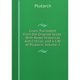 

Книга Lives, Translated from the Original Greek: With Notes Historical and Critical; and a Life of Plutarch, Volume 3