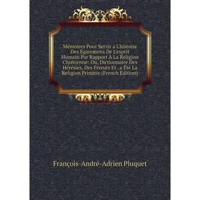 

Книга Mémoires Pour Servir a L'histoire Des Égaremens de l'esprit humain Par Rapport À La Religion Chrétienne: Ou, Dictionnaire Des Hérésies, Des Erre