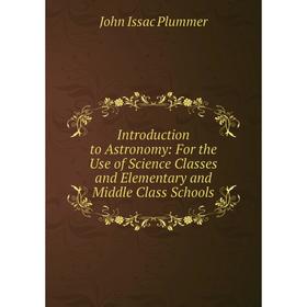 

Книга Introduction to Astronomy: For the Use of Science Classes and Elementary and Middle Class Schools