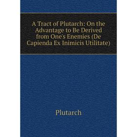 

Книга A Tract of Plutarch: On the Advantage to Be Derived from One's Enemies (De Capienda Ex Inimicis Utilitate)