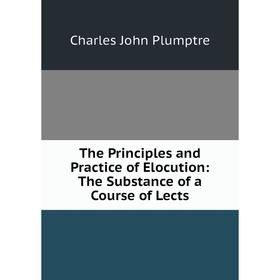 

Книга The Principles and Practice of Elocution: The Substance of a Course of Lects