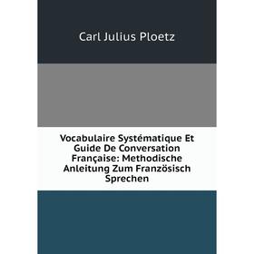 

Книга Vocabulaire Systématique Et Guide De Conversation Française: Methodische Anleitung Zum Französisch Sprechen