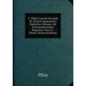 

Книга C. Plinii Caecilii Secundi Et Traiani Imperatoris Epistolae Mutuae, Ab Interpolationibus Purgatae Cura I.C. Orellii (Italian Edition)