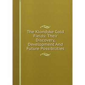 

Книга The Klondyke Gold Fields: Their Discovery, Development And Future Possibilities