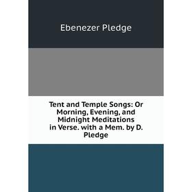 

Книга Tent and Temple Songs: Or Morning, Evening, and Midnight Meditations in Verse. with a Mem. by D. Pledge