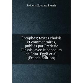 

Книга Éptaphes; textes choisis et commentaires, publiés par Frédéric Plessis, avec le concours de Edm. Eggli et al. (French Edition)