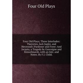 

Книга Four Old Plays; Three Interludes: Thersytes, Jack Jugler, and Heywood's Pardoner and Frere: And Jocasta, a Tragedy by Gascoigne and Kinwelmarsh,