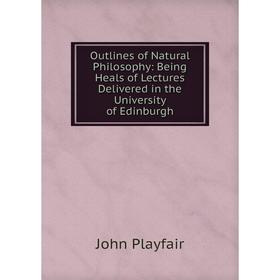 

Книга Outlines of Natural Philosophy: Being Heals of Lectures Delivered in the University of Edinburgh