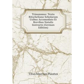

Книга Trinummus: Textu Ritscheliano Scholarum Usibus Accomodato Et Brevibus Notulis Instructo (German Edition)