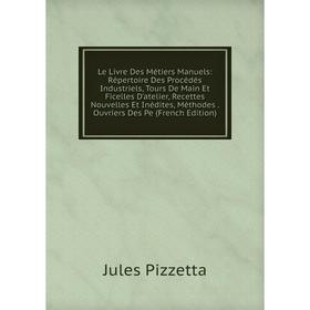 

Книга Le Livre Des Métiers Manuels: Répertoire Des Procédés Industriels, Tours De Main Et Ficelles D'atelier, Recettes Nouvelles Et Inédites