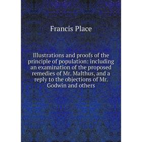 

Книга Illustrations and proofs of the principle of population: including an examination of the proposed remedies of Mr. Malthus, and a reply to the ob